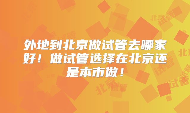 外地到北京做试管去哪家好！做试管选择在北京还是本市做！