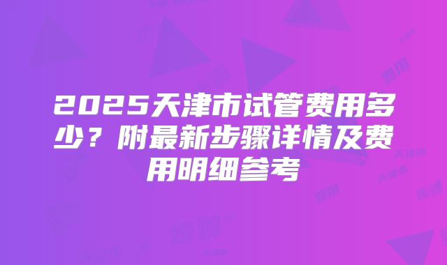 2025天津市试管费用多少?附最新步骤详情及费用明细参考