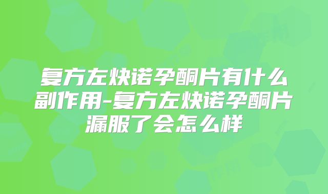 复方左炔诺孕酮片有什么副作用-复方左炔诺孕酮片漏服了会怎么样