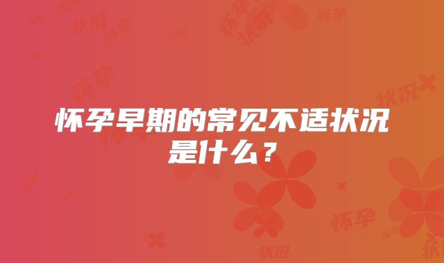 怀孕早期的常见不适状况是什么？