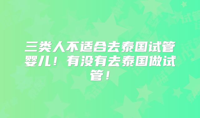 三类人不适合去泰国试管婴儿！有没有去泰国做试管！