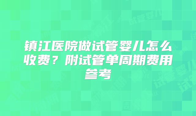 镇江医院做试管婴儿怎么收费？附试管单周期费用参考