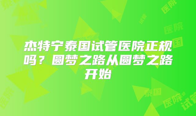 杰特宁泰国试管医院正规吗？圆梦之路从圆梦之路开始