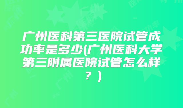 广州医科第三医院试管成功率是多少(广州医科大学第三附属医院试管怎么样？)