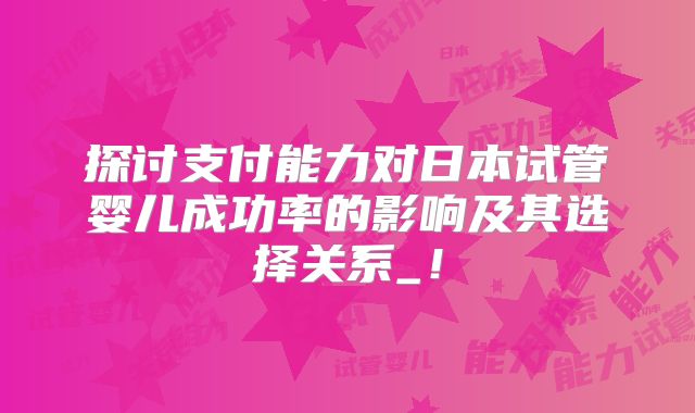 探讨支付能力对日本试管婴儿成功率的影响及其选择关系_!