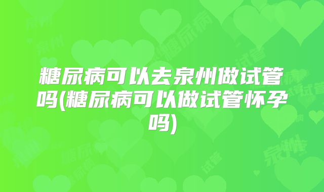 糖尿病可以去泉州做试管吗(糖尿病可以做试管怀孕吗)