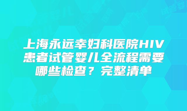 上海永远幸妇科医院HIV患者试管婴儿全流程需要哪些检查?完整清单