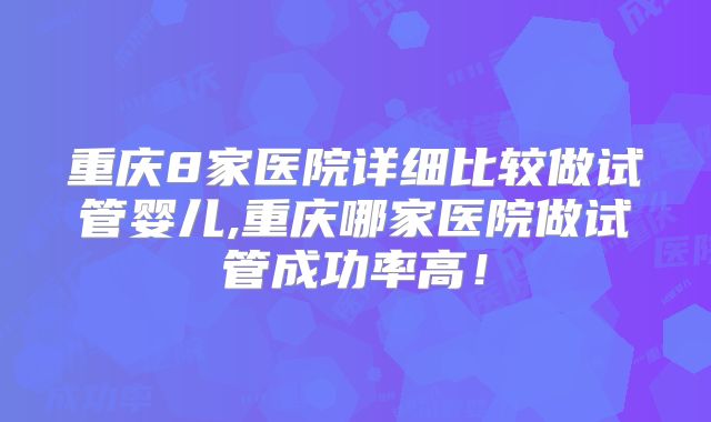 重庆8家医院详细比较做试管婴儿,重庆哪家医院做试管成功率高!