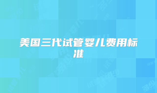 美国三代试管婴儿费用标准