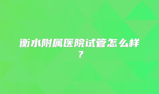 衡水附属医院试管怎么样?