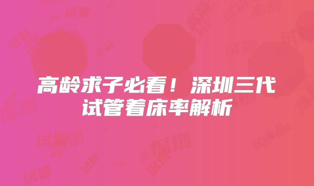 高龄求子必看！深圳三代试管着床率解析