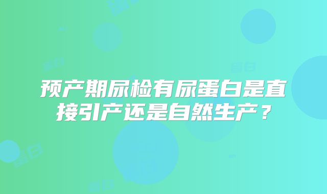 预产期尿检有尿蛋白是直接引产还是自然生产?