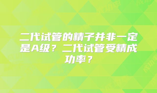 二代试管的精子并非一定是A级?二代试管受精成功率?