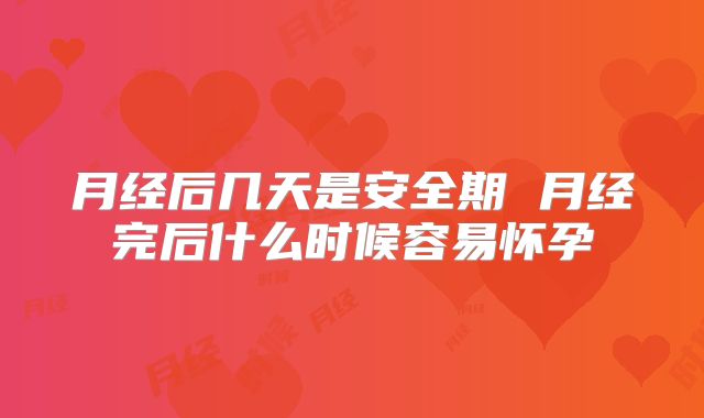 月经后几天是安全期 月经完后什么时候容易怀孕