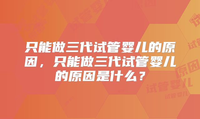 只能做三代试管婴儿的原因，只能做三代试管婴儿的原因是什么？