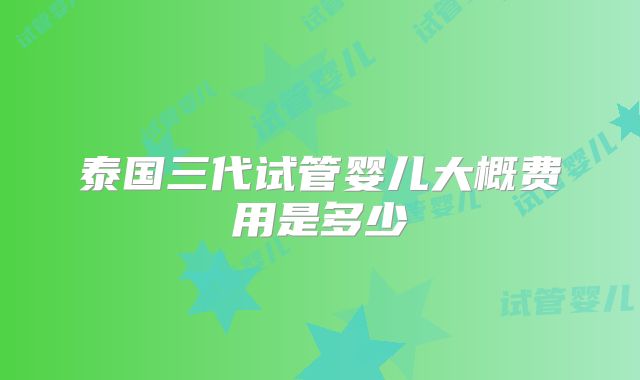 泰国三代试管婴儿大概费用是多少