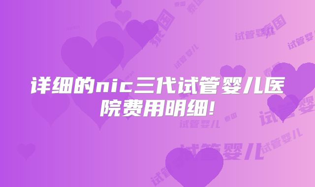 详细的nic三代试管婴儿医院费用明细!