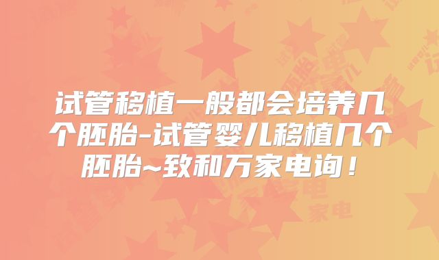 试管移植一般都会培养几个胚胎-试管婴儿移植几个胚胎~致和万家电询！