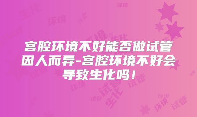 宫腔环境不好能否做试管因人而异-宫腔环境不好会导致生化吗！