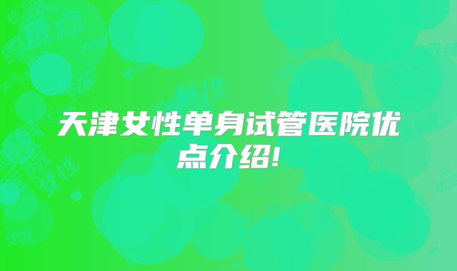 天津女性单身试管医院优点介绍!