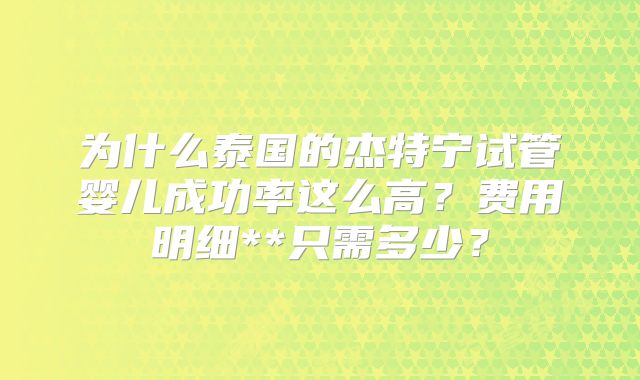 为什么泰国的杰特宁试管婴儿成功率这么高？费用明细**只需多少？
