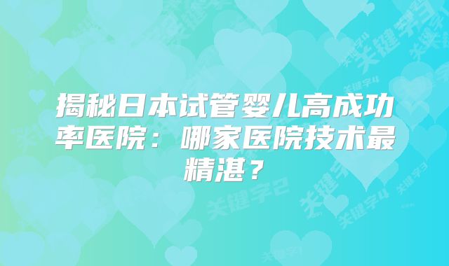 揭秘日本试管婴儿高成功率医院:哪家医院技术最精湛?