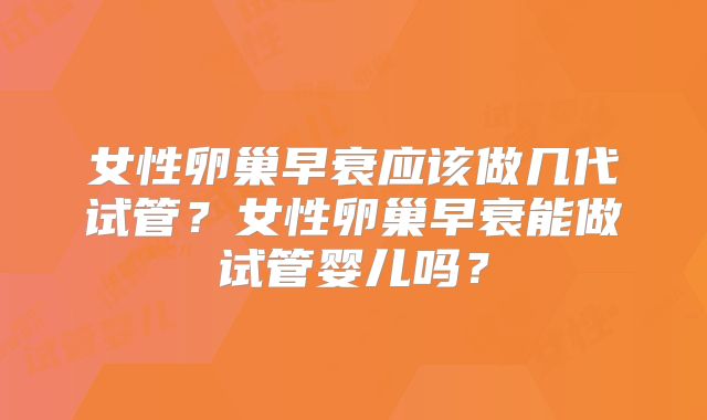 女性卵巢早衰应该做几代试管?女性卵巢早衰能做试管婴儿吗?