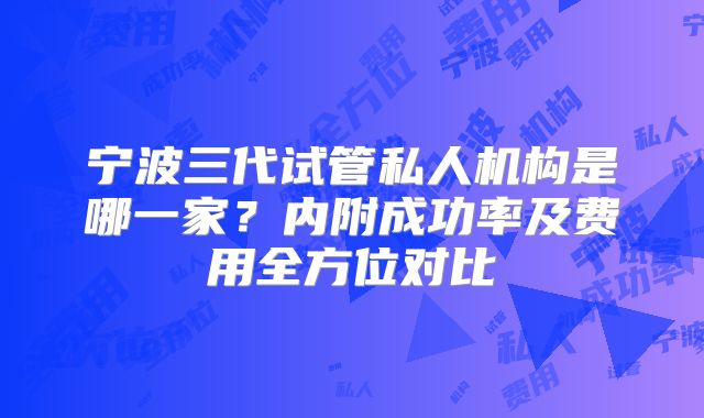 宁波三代试管私人机构是哪一家?内附成功率及费用全方位对比
