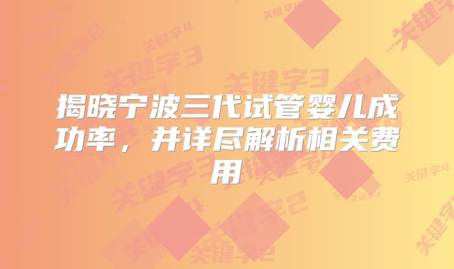 揭晓宁波三代试管婴儿成功率，并详尽解析相关费用