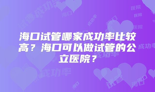 海口试管哪家成功率比较高?海口可以做试管的公立医院?