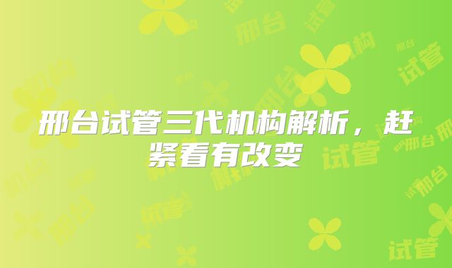 邢台试管三代机构解析，赶紧看有改变