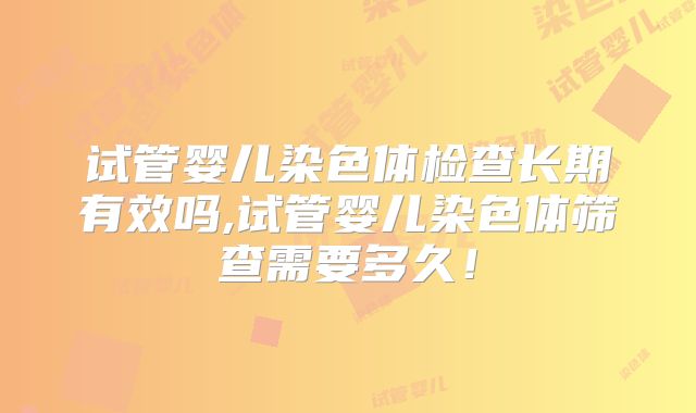 试管婴儿染色体检查长期有效吗,试管婴儿染色体筛查需要多久！