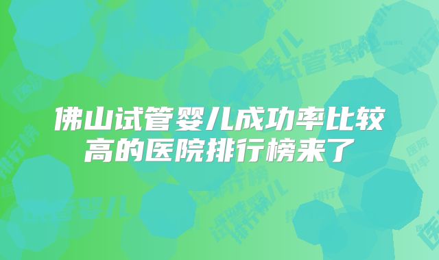 佛山试管婴儿成功率比较高的医院排行榜来了