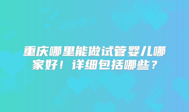 重庆哪里能做试管婴儿哪家好!详细包括哪些?