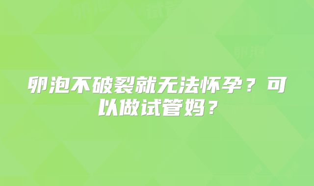 卵泡不破裂就无法怀孕?可以做试管妈?
