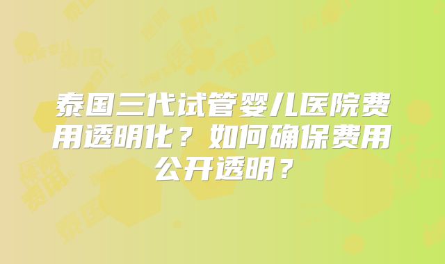 泰国三代试管婴儿医院费用透明化？如何确保费用公开透明？