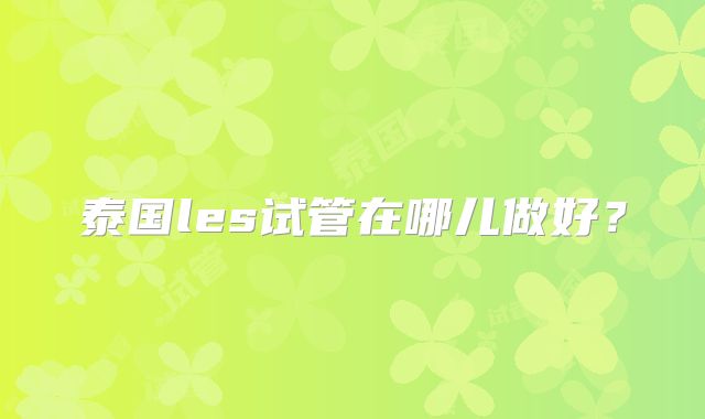 泰国les试管在哪儿做好？