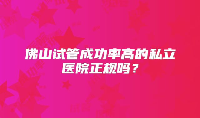 佛山试管成功率高的私立医院正规吗?