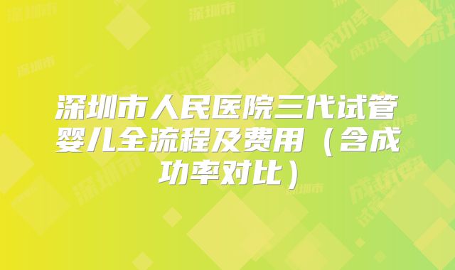 深圳市人民医院三代试管婴儿全流程及费用(含成功率对比)