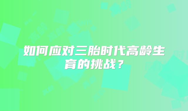 如何应对三胎时代高龄生育的挑战?