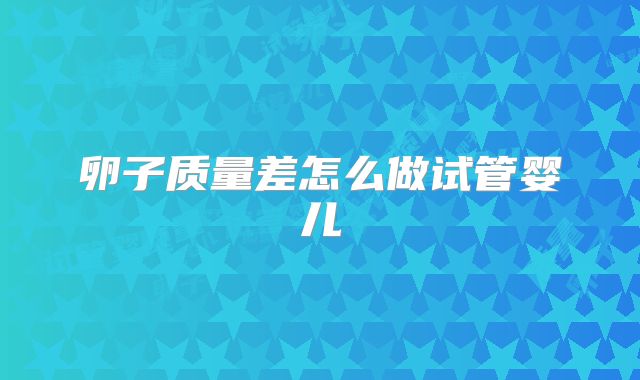 卵子质量差怎么做试管婴儿