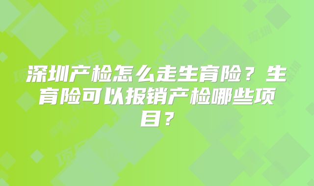 深圳产检怎么走生育险?生育险可以报销产检哪些项目?