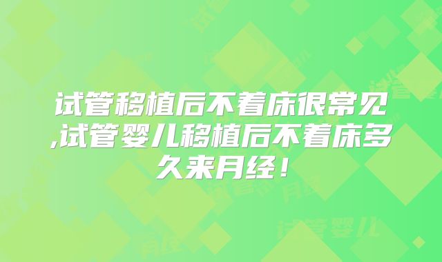 试管移植后不着床很常见,试管婴儿移植后不着床多久来月经!