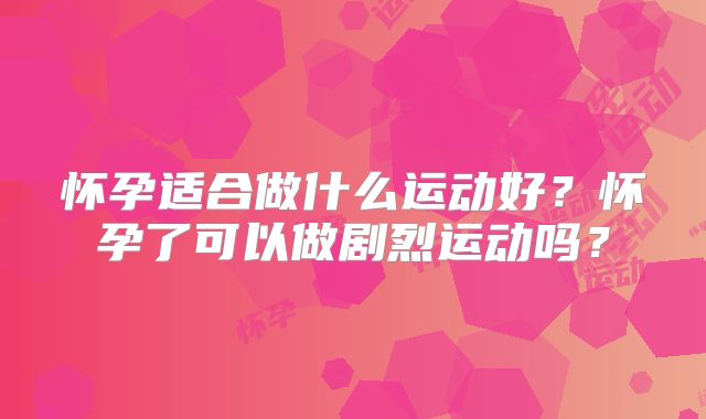 怀孕适合做什么运动好？怀孕了可以做剧烈运动吗？