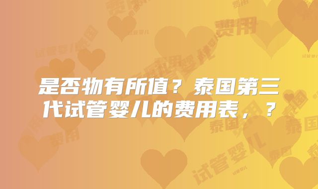 是否物有所值？泰国第三代试管婴儿的费用表，？