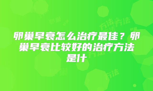 卵巢早衰怎么治疗最佳?卵巢早衰比较好的治疗方法是什