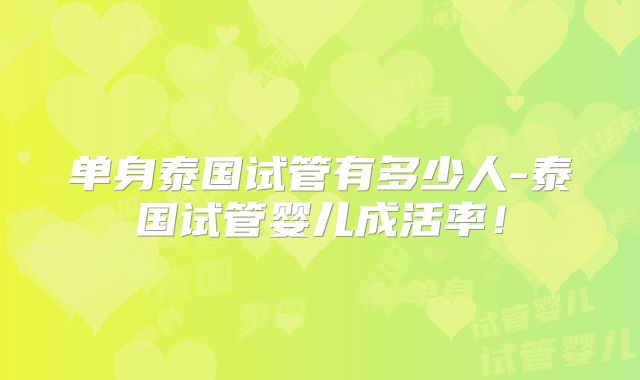 单身泰国试管有多少人-泰国试管婴儿成活率!