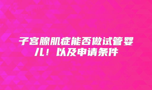 子宫腺肌症能否做试管婴儿！以及申请条件