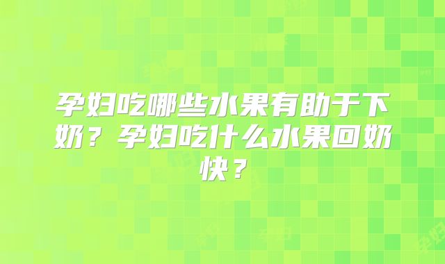 孕妇吃哪些水果有助于下奶?孕妇吃什么水果回奶快?