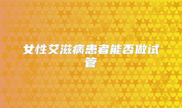 女性艾滋病患者能否做试管